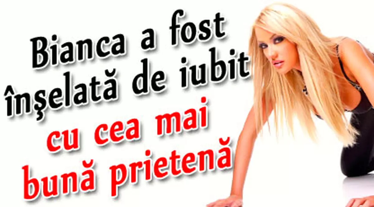 Bianca a fost înşelată de iubit cu cea mai bună prietenă