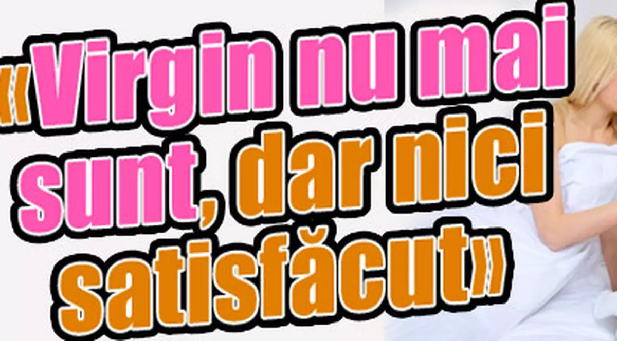 «Virgin nu mai sunt, dar nici satisfăcut»