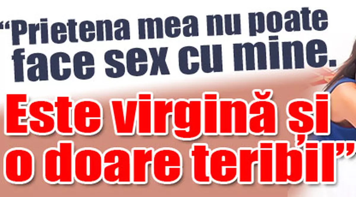 «Prietena mea nu suportă durerile»