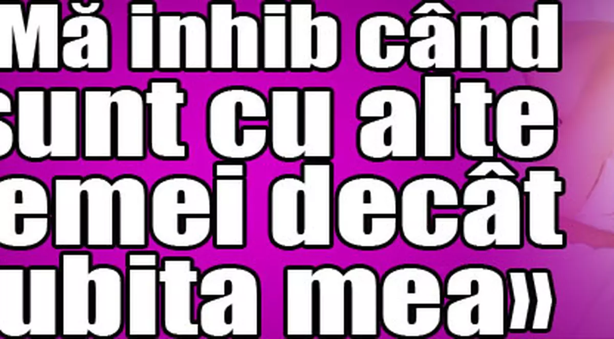 «Mă inhib când sunt cu alte femei decât iubita mea»