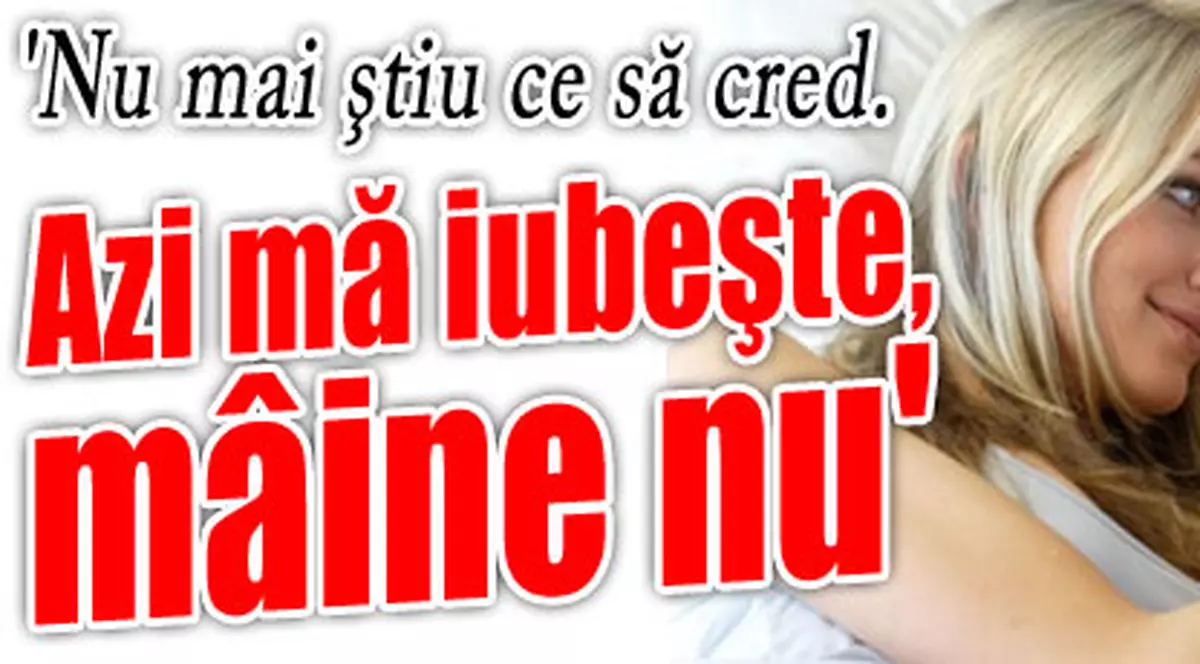 «Azi mă iubeşte, mâine nu»