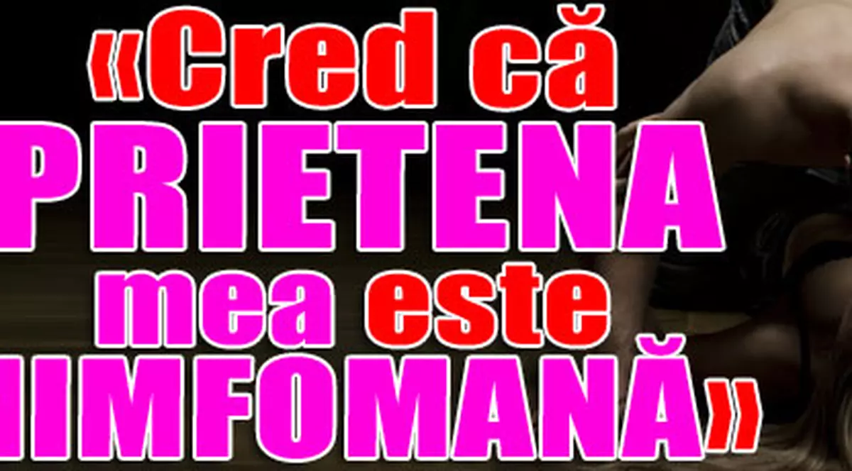 «Cred că prietena mea este nimfomană»