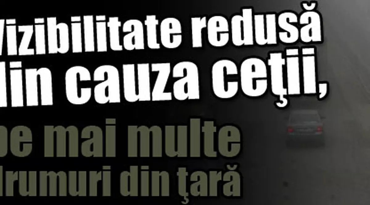 Vizibilitate redusă din cauza ceţii, pe mai multe drumuri din ţară