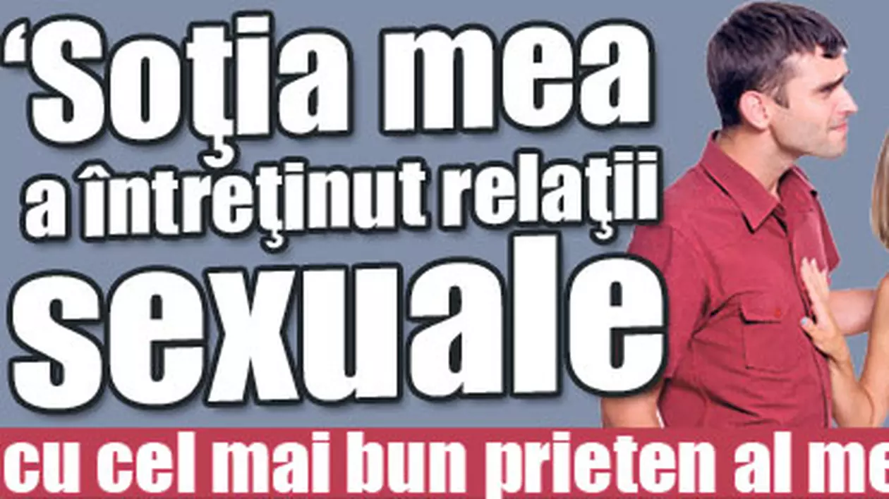 «Soţia mea a întreţinut relaţii sexuale cu cel mai bun prieten al meu»