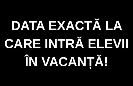 Data EXACTĂ la care intră elevii în vacanță