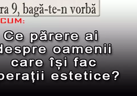 O 9 părere: Ce părere ai despre oamenii care-şi fac operaţii estetice?