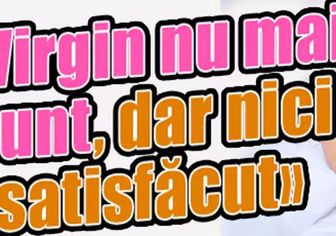 «Virgin nu mai sunt, dar nici satisfăcut»