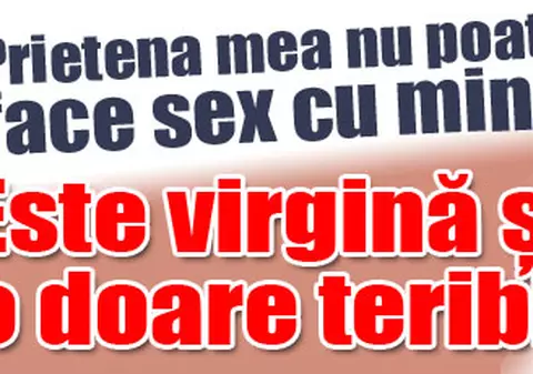 «Prietena mea nu suportă durerile»
