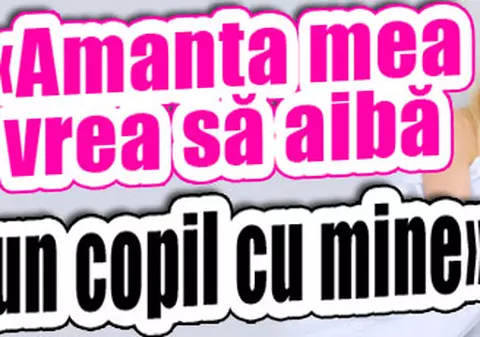 «Amanta mea vrea să aibă un copil cu mine»