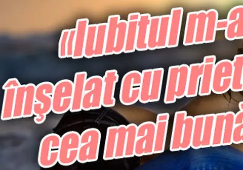«Iubitul m-a înşelat cu prietena cea mai bună»