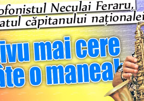 Saxofonistul Neculai Feraru, preferatul căpitanului naţionalei:«Chivu mai cere şi câte o manea!»