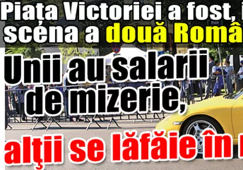 Piaţa Victoriei a fost, ieri, scena a două Românii: unii au salarii de mizerie, alţii se lăfăie în maşini de lux
