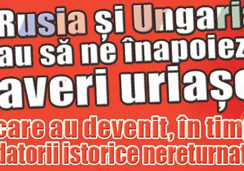 Rusia şi Ungaria au să ne înapoieze averi uriaşe