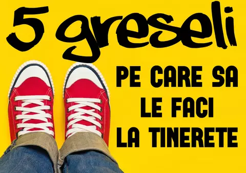 GREȘELI PE CARE AI VOIE SĂ LE FACI LA TINEREȚE