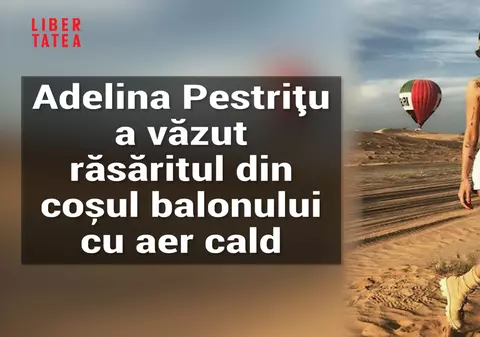Adelina Pestrițu a văzut răsăritul dintr-un balon cu aer cald. "Te trezești undeva la 4 dimineața"